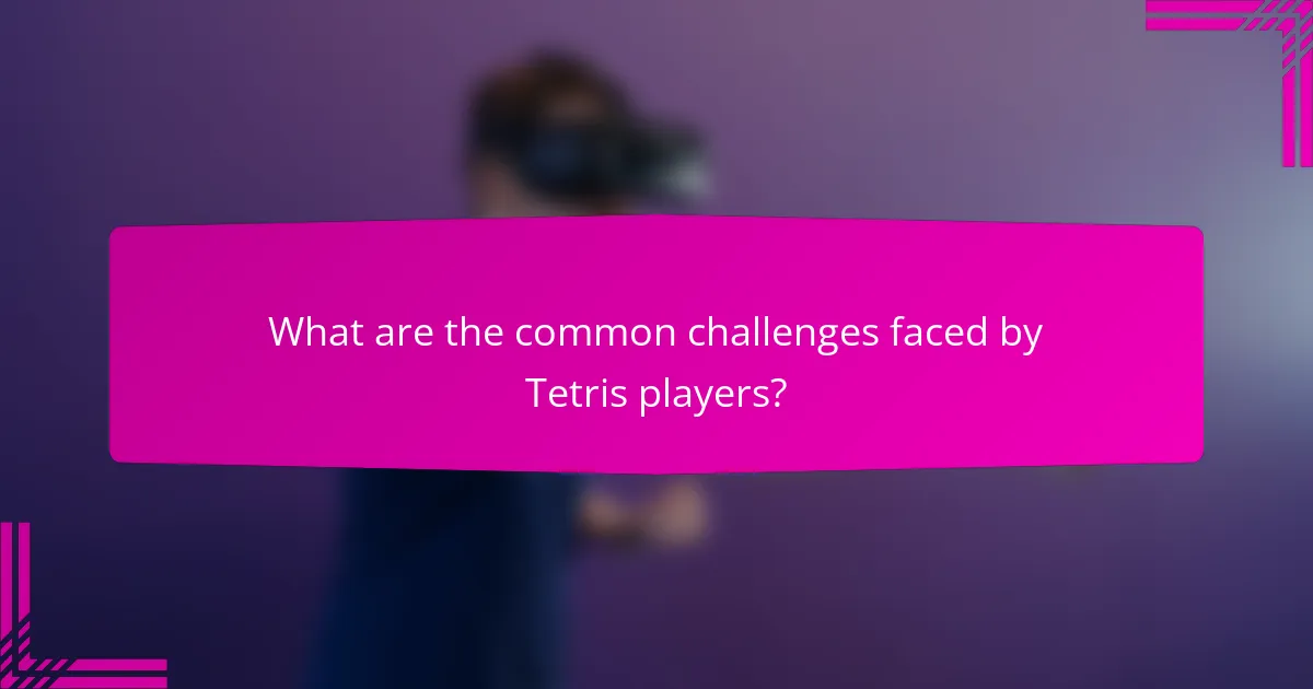 What are the common challenges faced by Tetris players?