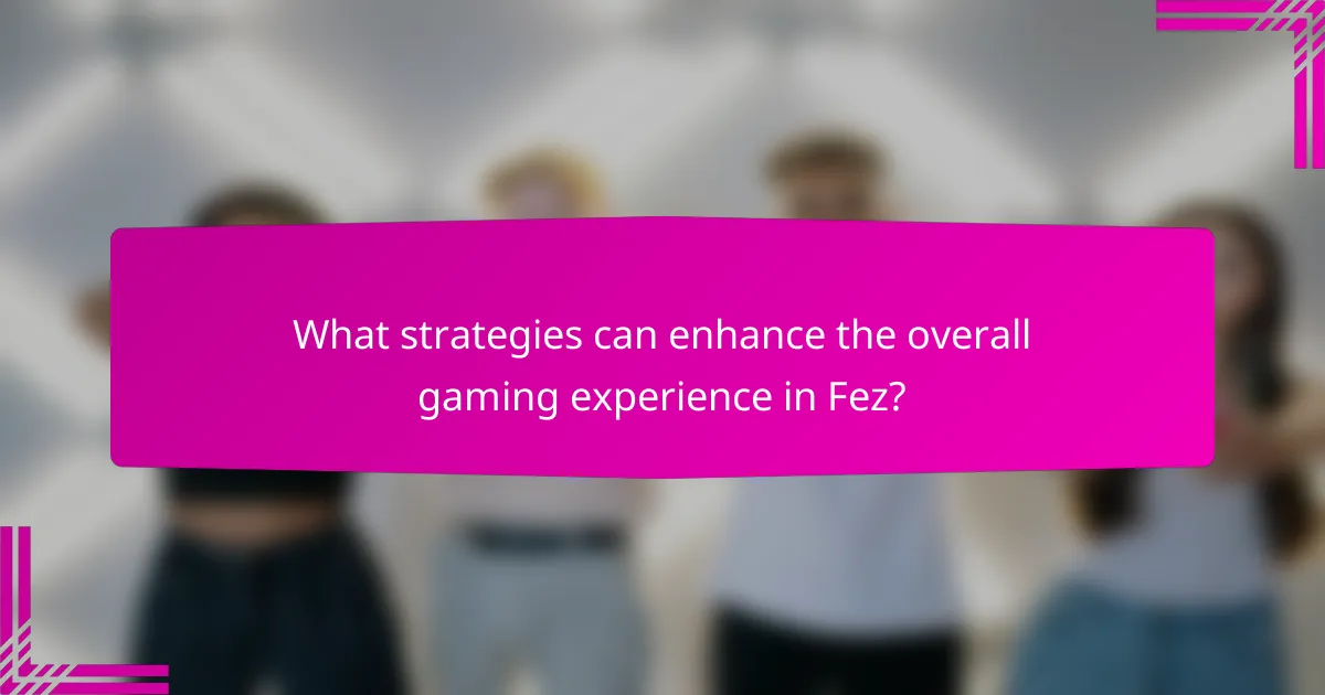 What strategies can enhance the overall gaming experience in Fez?